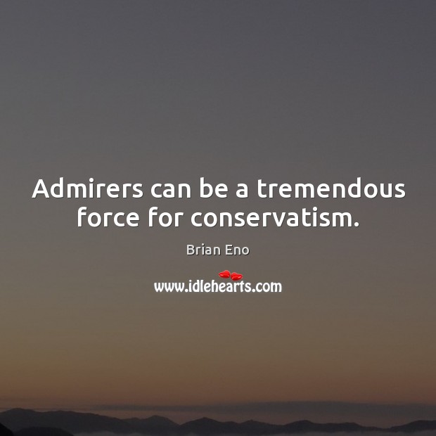 Admirers can be a tremendous force for conservatism. Image