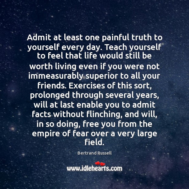 Admit at least one painful truth to yourself every day. Teach yourself 