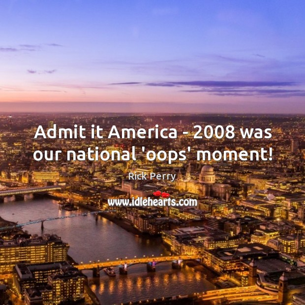 Admit it America – 2008 was our national ‘oops’ moment! Rick Perry Picture Quote