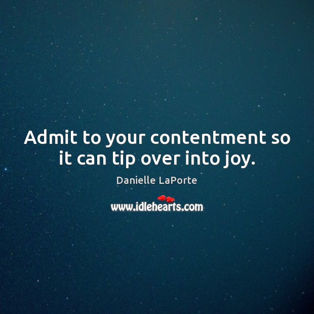 Admit to your contentment so it can tip over into joy. Danielle LaPorte Picture Quote