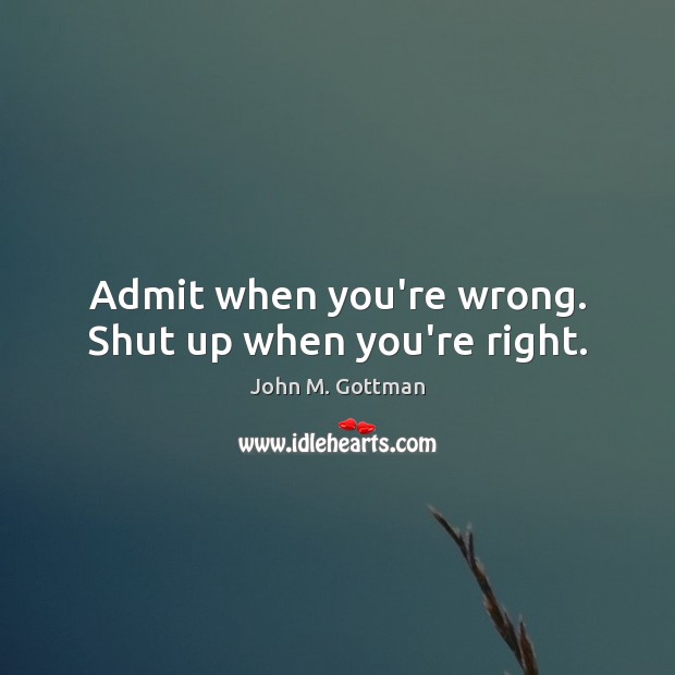 Admit when you’re wrong. Shut up when you’re right. John M. Gottman Picture Quote