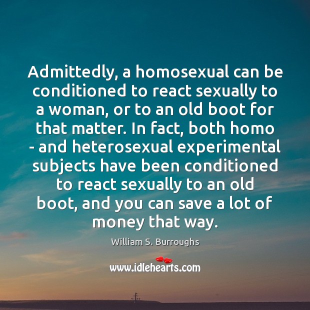 Admittedly, a homosexual can be conditioned to react sexually to a woman, William S. Burroughs Picture Quote