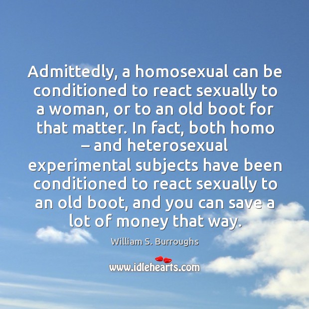 Admittedly, a homosexual can be conditioned to react sexually to a woman, or to an old boot for that matter. William S. Burroughs Picture Quote
