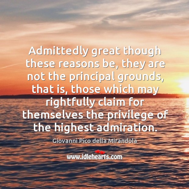 Admittedly great though these reasons be, they are not the principal grounds, that is Giovanni Pico della Mirandola Picture Quote