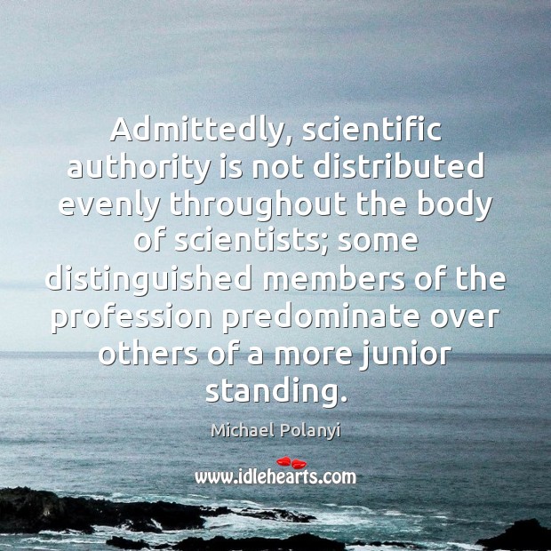 Admittedly, scientific authority is not distributed evenly throughout the body of scientists; Michael Polanyi Picture Quote