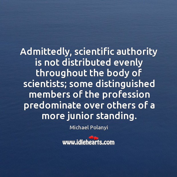 Admittedly, scientific authority is not distributed evenly throughout the body of scientists Michael Polanyi Picture Quote