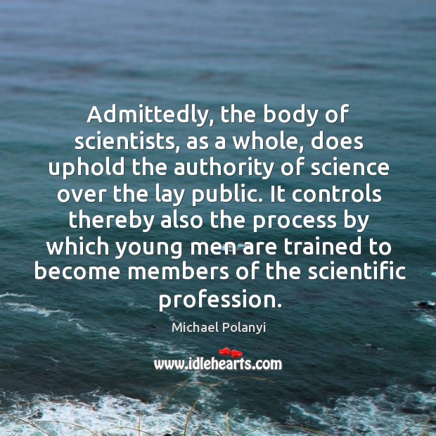 Admittedly, the body of scientists, as a whole, does uphold the authority Michael Polanyi Picture Quote