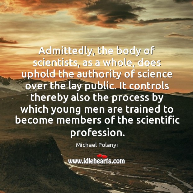 Admittedly, the body of scientists, as a whole, does uphold the authority of science over the lay public. Michael Polanyi Picture Quote