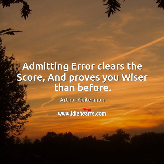 Admitting error clears the score, and proves you wiser than before. Arthur Guiterman Picture Quote