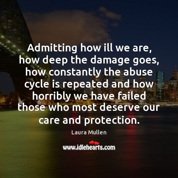 Admitting how ill we are, how deep the damage goes, how constantly Laura Mullen Picture Quote