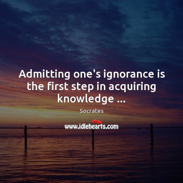 Admitting one’s ignorance is the first step in acquiring knowledge … Socrates Picture Quote
