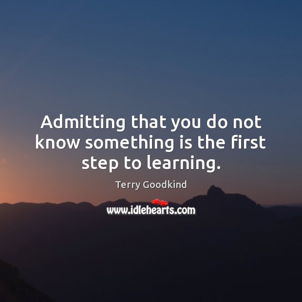 Admitting that you do not know something is the first step to learning. Terry Goodkind Picture Quote