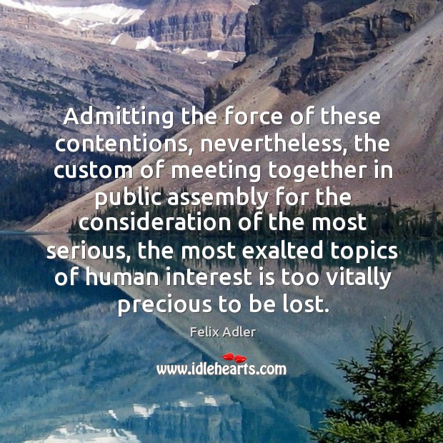 Admitting the force of these contentions, nevertheless, the custom of meeting together in Felix Adler Picture Quote
