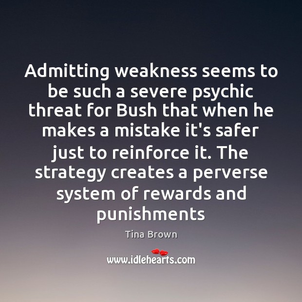 Admitting weakness seems to be such a severe psychic threat for Bush 