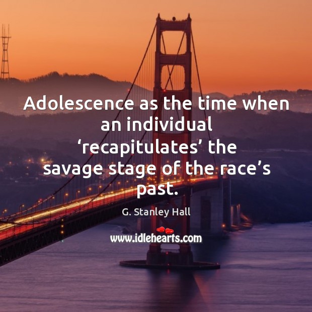 Adolescence as the time when an individual ‘recapitulates’ the savage stage of the race’s past. G. Stanley Hall Picture Quote