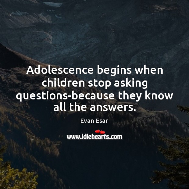 Adolescence begins when children stop asking questions-because they know all the answers. Evan Esar Picture Quote