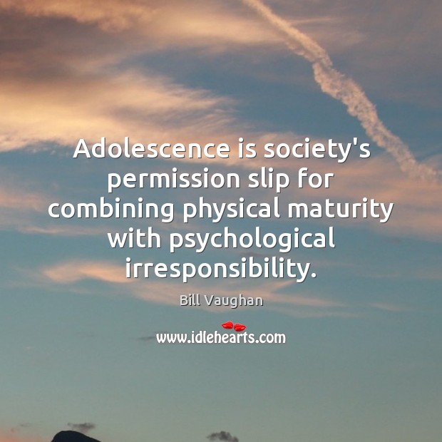 Adolescence is society’s permission slip for combining physical maturity with psychological irresponsibility. Bill Vaughan Picture Quote