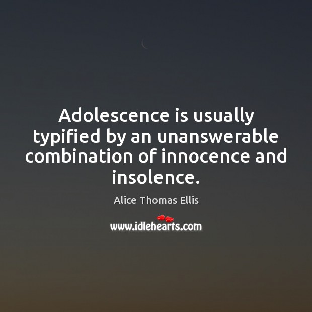 Adolescence is usually typified by an unanswerable combination of innocence and insolence. 