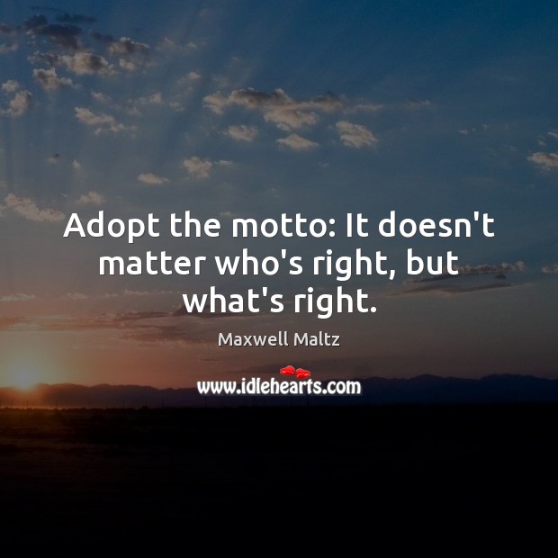 Adopt the motto: It doesn’t matter who’s right, but what’s right. Maxwell Maltz Picture Quote