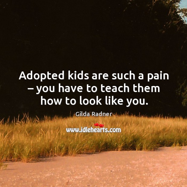 Adopted kids are such a pain – you have to teach them how to look like you. Image