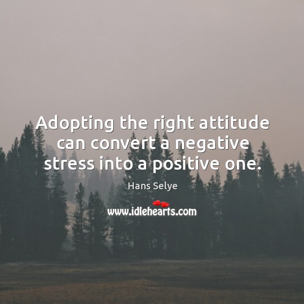 Adopting the right attitude can convert a negative stress into a positive one. Hans Selye Picture Quote