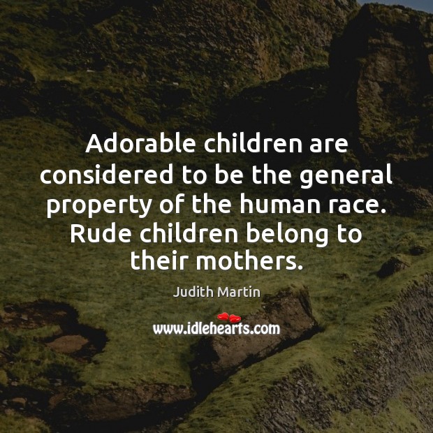 Adorable children are considered to be the general property of the human Judith Martin Picture Quote