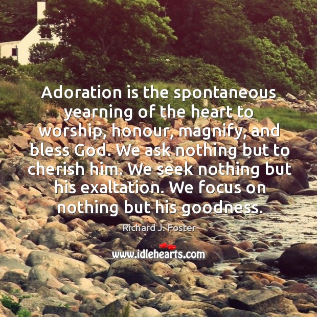 Adoration is the spontaneous yearning of the heart to worship, honour, magnify, and bless God. Richard J. Foster Picture Quote
