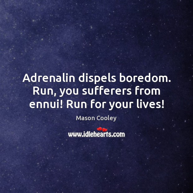 Adrenalin dispels boredom. Run, you sufferers from ennui! Run for your lives! Image