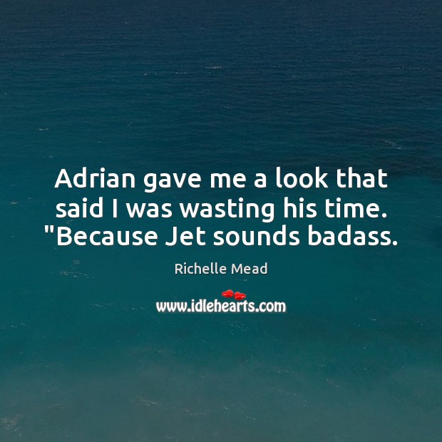 Adrian gave me a look that said I was wasting his time. “Because Jet sounds badass. Richelle Mead Picture Quote