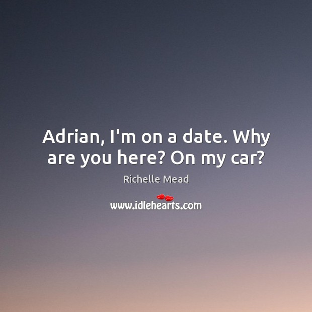 Adrian, I’m on a date. Why are you here? On my car? 