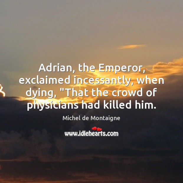 Adrian, the Emperor, exclaimed incessantly, when dying, “That the crowd of physicians Image
