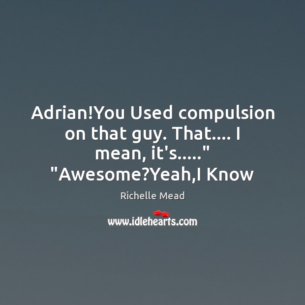 Adrian!You Used compulsion on that guy. That…. I mean, it’s…..” “Awesome?Yeah,I Know 