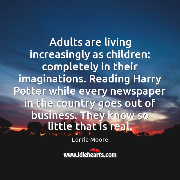 Adults are living increasingly as children: completely in their imaginations. Reading Harry Lorrie Moore Picture Quote