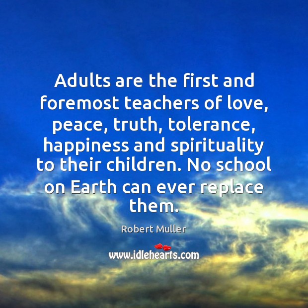 Adults are the first and foremost teachers of love, peace, truth, tolerance, Robert Muller Picture Quote
