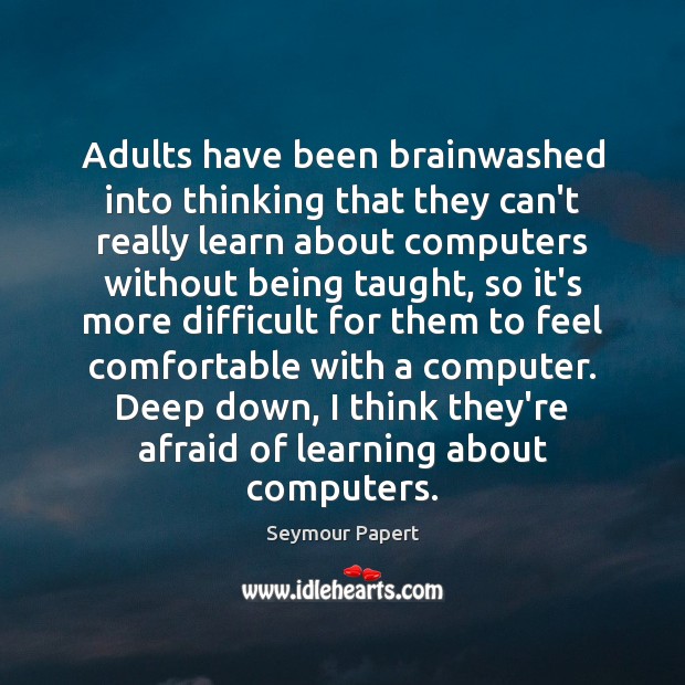 Adults have been brainwashed into thinking that they can’t really learn about Seymour Papert Picture Quote