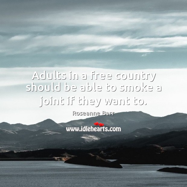Adults in a free country should be able to smoke a joint if they want to. Roseanne Barr Picture Quote