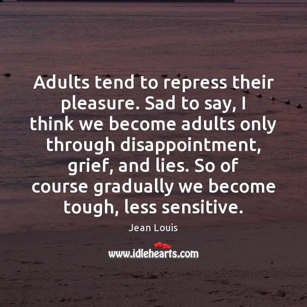 Adults tend to repress their pleasure. Sad to say, I think we Jean Louis Picture Quote