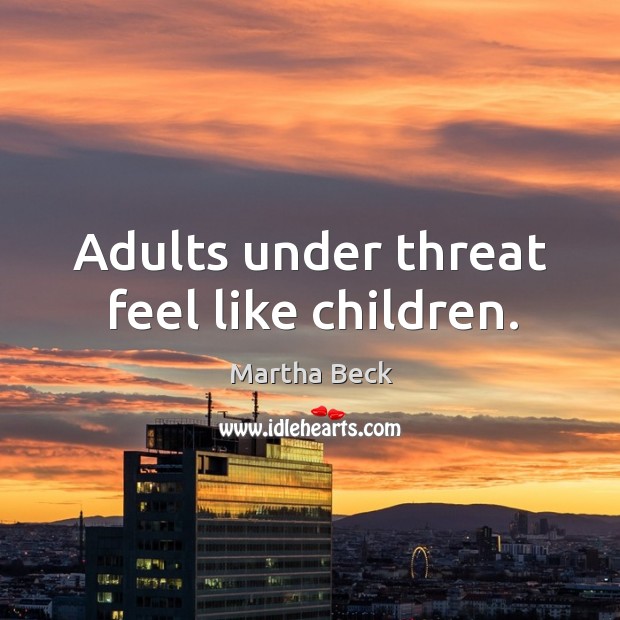 Adults under threat feel like children. Martha Beck Picture Quote
