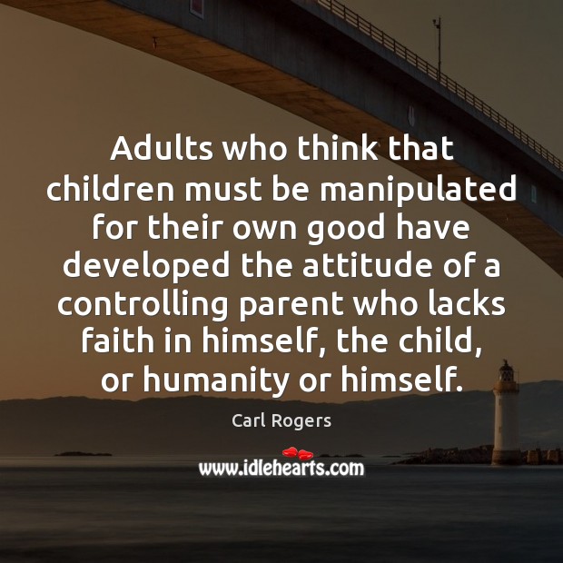 Adults who think that children must be manipulated for their own good Carl Rogers Picture Quote