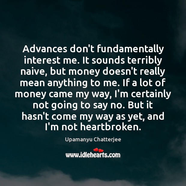 Advances don’t fundamentally interest me. It sounds terribly naive, but money doesn’t Upamanyu Chatterjee Picture Quote