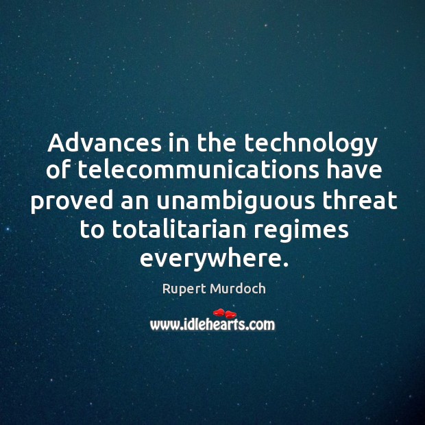 Advances in the technology of telecommunications have proved an unambiguous threat to totalitarian regimes everywhere. Rupert Murdoch Picture Quote