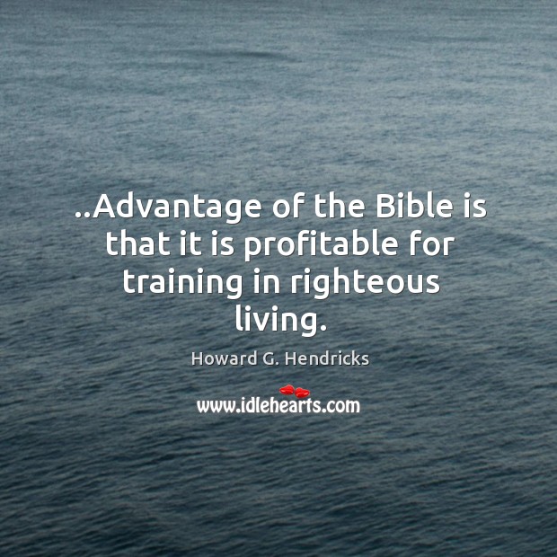 ..Advantage of the Bible is that it is profitable for training in righteous living. Howard G. Hendricks Picture Quote