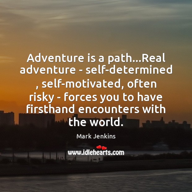 Adventure is a path…Real adventure – self-determined , self-motivated, often risky – Mark Jenkins Picture Quote