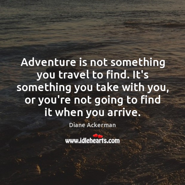 Adventure is not something you travel to find. It’s something you take Diane Ackerman Picture Quote