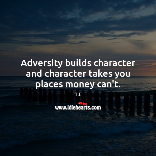Adversity builds character and character takes you places money can’t. T.I. Picture Quote