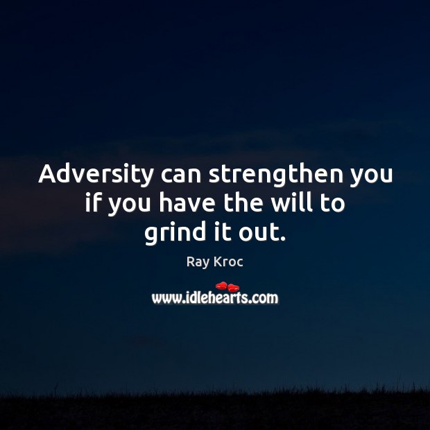 Adversity can strengthen you if you have the will to grind it out. Ray Kroc Picture Quote