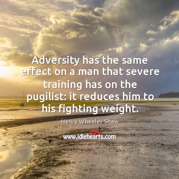 Adversity has the same effect on a man that severe training has on the pugilist: it reduces him to his fighting weight. Henry Wheeler Shaw Picture Quote