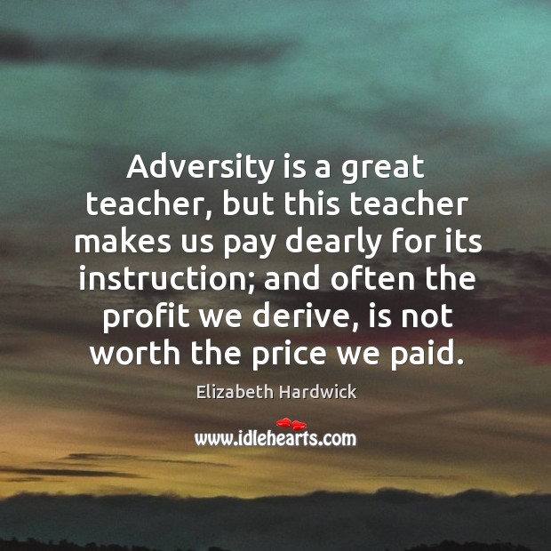 Adversity is a great teacher, but this teacher makes us pay dearly for its instruction; Image