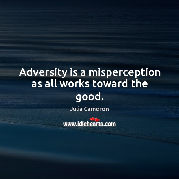 Adversity is a misperception as all works toward the good. Julia Cameron Picture Quote