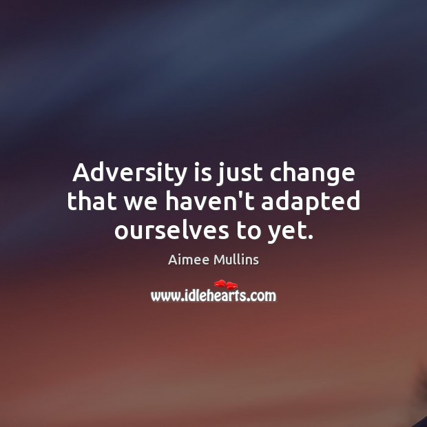 Adversity is just change that we haven’t adapted ourselves to yet. Image